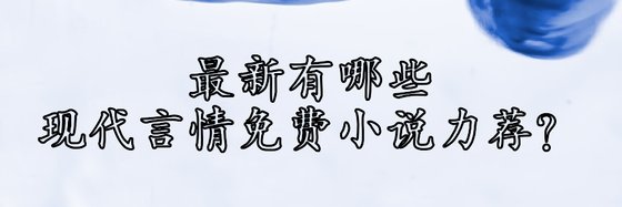 最新有哪些現代言情免費小説力薦？