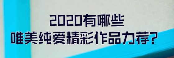 2020有哪些唯美纯爱精彩作品力荐？